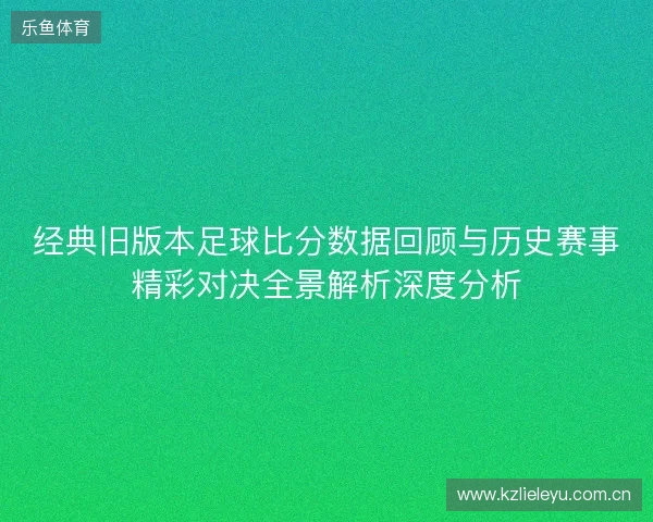经典旧版本足球比分数据回顾与历史赛事精彩对决全景解析深度分析