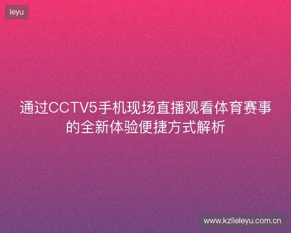 通过CCTV5手机现场直播观看体育赛事的全新体验便捷方式解析