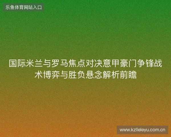 国际米兰与罗马焦点对决意甲豪门争锋战术博弈与胜负悬念解析前瞻